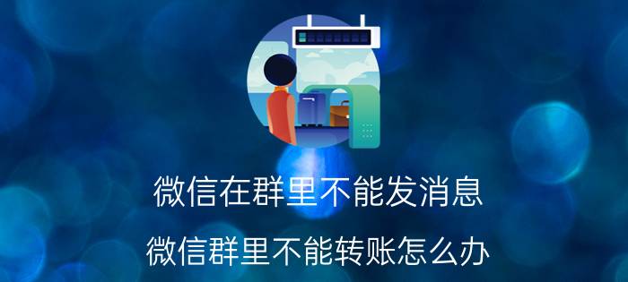 微信在群里不能发消息 微信群里不能转账怎么办？